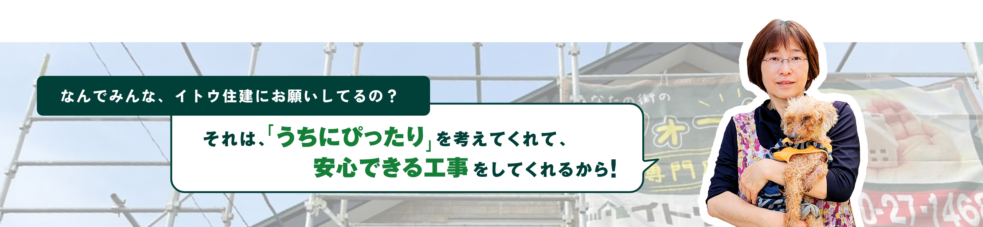 なんでみんな、イトウ住建にお願いしてるの？それは、「うちにぴったり」を考えてくれて、安心できる工事をしてくれるから！
